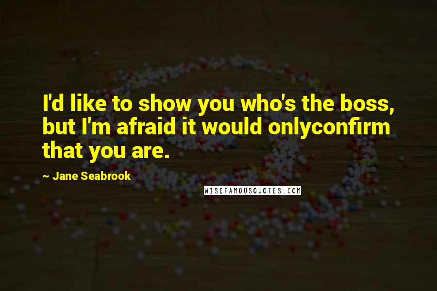 Jane Seabrook Quotes: I'd like to show you who's the boss, but I'm afraid it would onlyconfirm that you are.