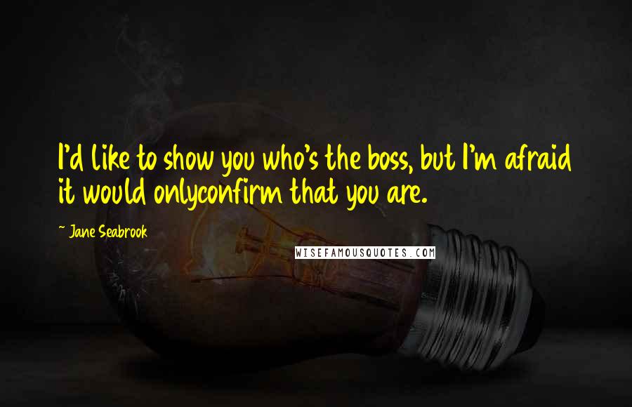 Jane Seabrook Quotes: I'd like to show you who's the boss, but I'm afraid it would onlyconfirm that you are.