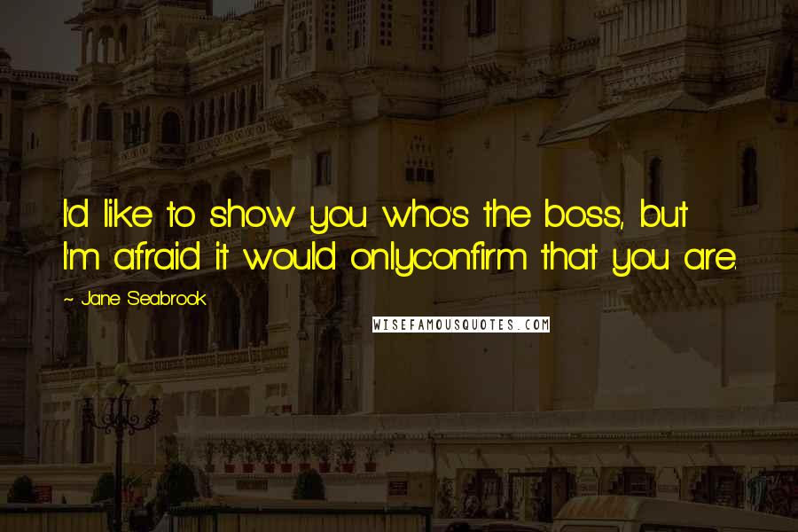 Jane Seabrook Quotes: I'd like to show you who's the boss, but I'm afraid it would onlyconfirm that you are.