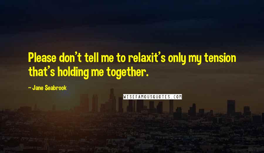 Jane Seabrook Quotes: Please don't tell me to relaxit's only my tension that's holding me together.