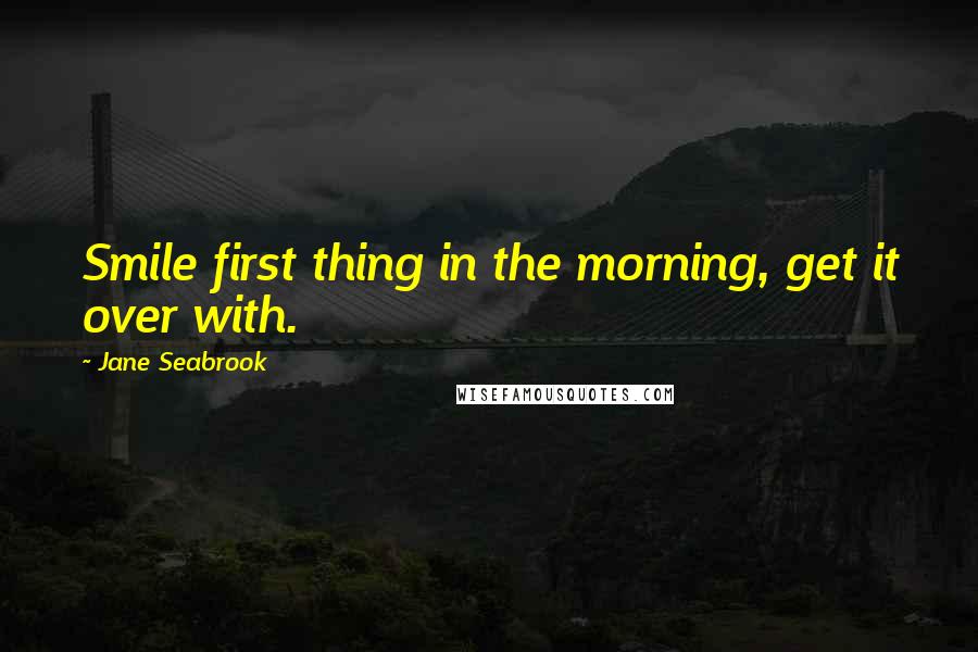 Jane Seabrook Quotes: Smile first thing in the morning, get it over with.