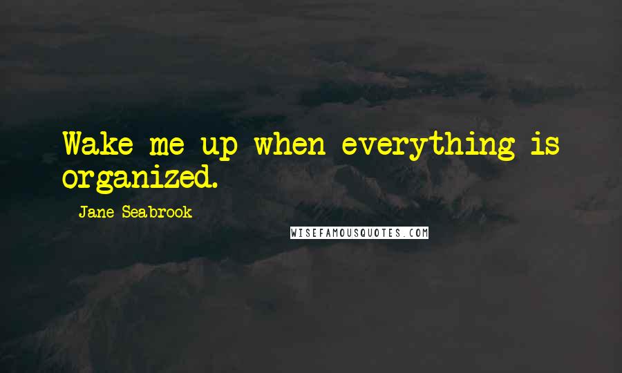 Jane Seabrook Quotes: Wake me up when everything is organized.