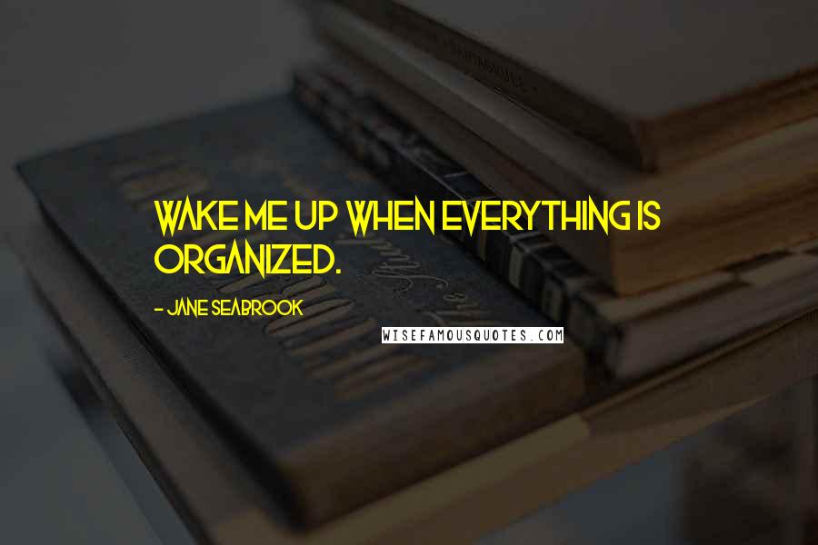 Jane Seabrook Quotes: Wake me up when everything is organized.