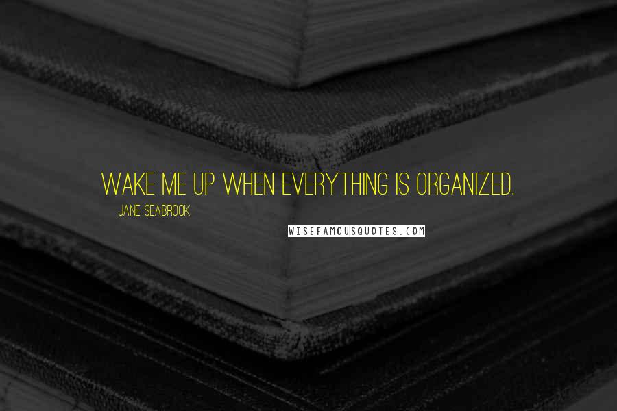 Jane Seabrook Quotes: Wake me up when everything is organized.