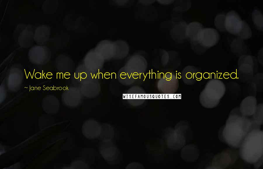 Jane Seabrook Quotes: Wake me up when everything is organized.