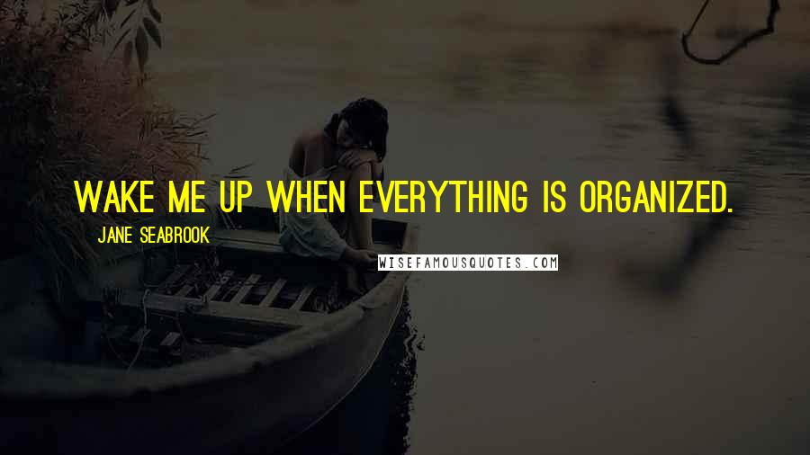 Jane Seabrook Quotes: Wake me up when everything is organized.