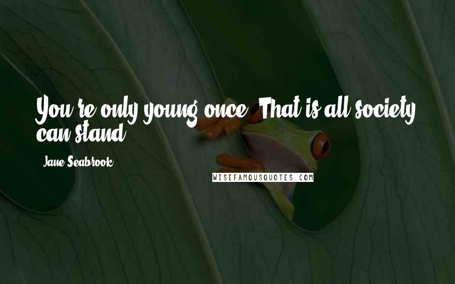Jane Seabrook Quotes: You're only young once. That is all society can stand.