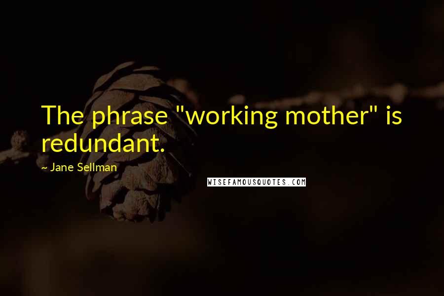 Jane Sellman Quotes: The phrase "working mother" is redundant.