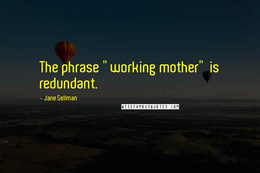 Jane Sellman Quotes: The phrase "working mother" is redundant.