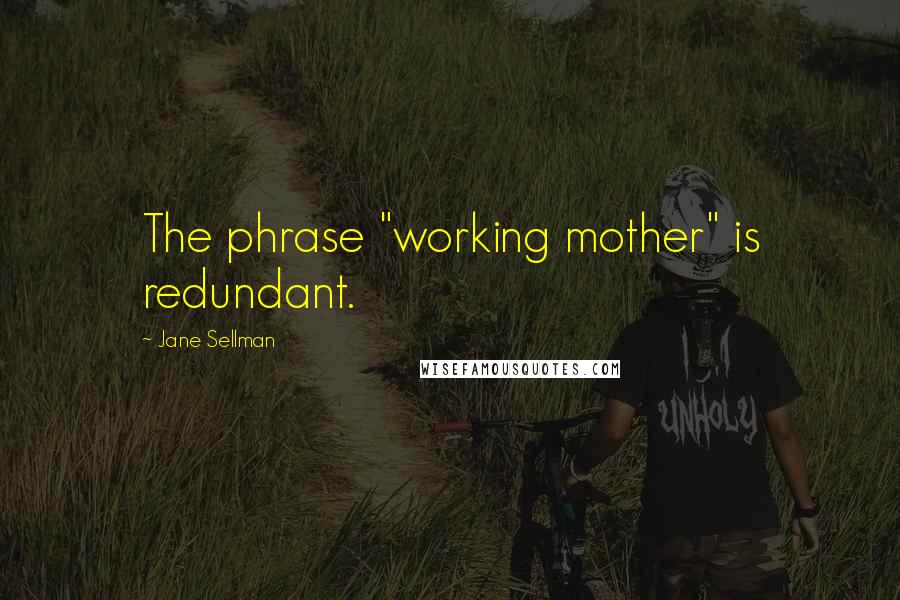 Jane Sellman Quotes: The phrase "working mother" is redundant.