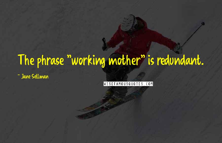 Jane Sellman Quotes: The phrase "working mother" is redundant.