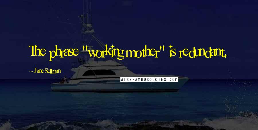 Jane Sellman Quotes: The phrase "working mother" is redundant.