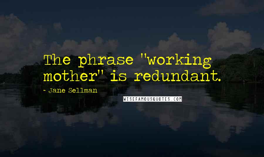 Jane Sellman Quotes: The phrase "working mother" is redundant.