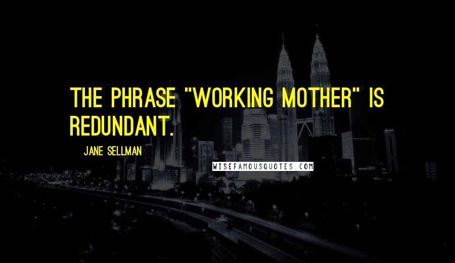 Jane Sellman Quotes: The phrase "working mother" is redundant.