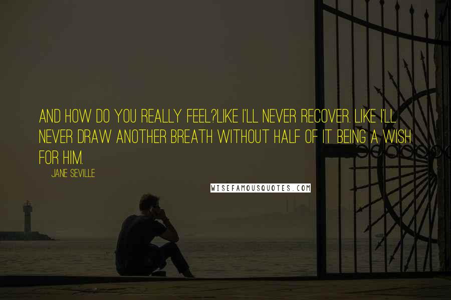 Jane Seville Quotes: And how do you really feel?Like I'll never recover. Like I'll never draw another breath without half of it being a wish for him.