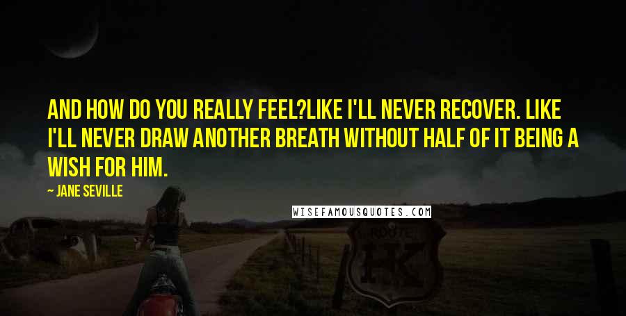 Jane Seville Quotes: And how do you really feel?Like I'll never recover. Like I'll never draw another breath without half of it being a wish for him.