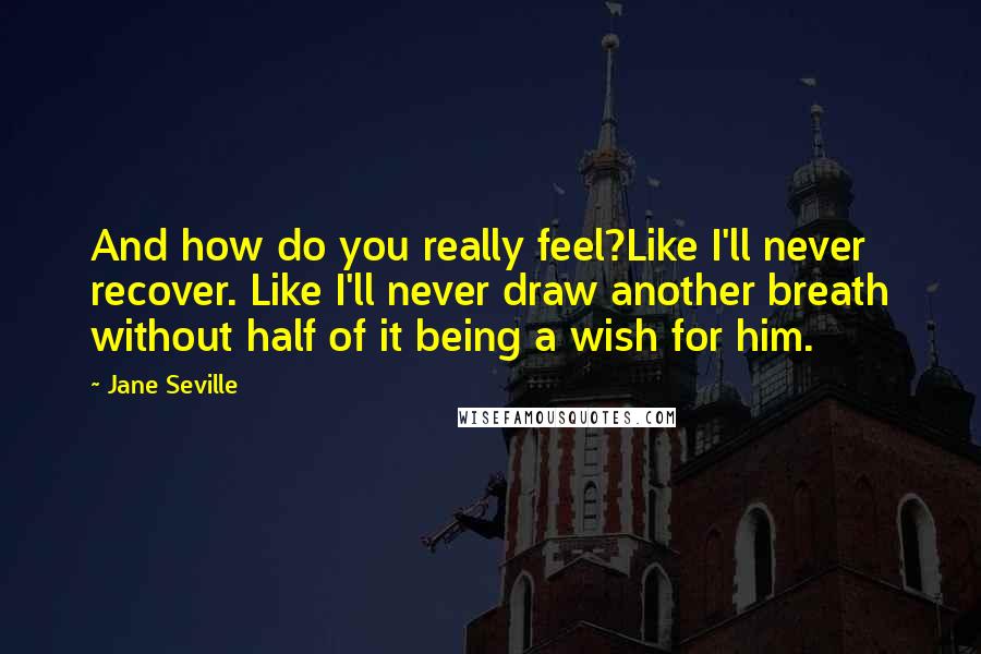 Jane Seville Quotes: And how do you really feel?Like I'll never recover. Like I'll never draw another breath without half of it being a wish for him.