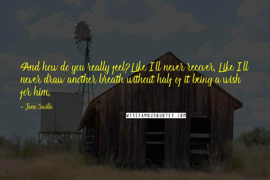 Jane Seville Quotes: And how do you really feel?Like I'll never recover. Like I'll never draw another breath without half of it being a wish for him.