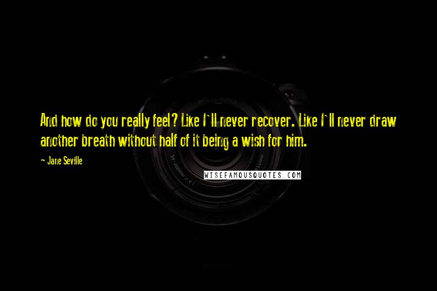 Jane Seville Quotes: And how do you really feel?Like I'll never recover. Like I'll never draw another breath without half of it being a wish for him.