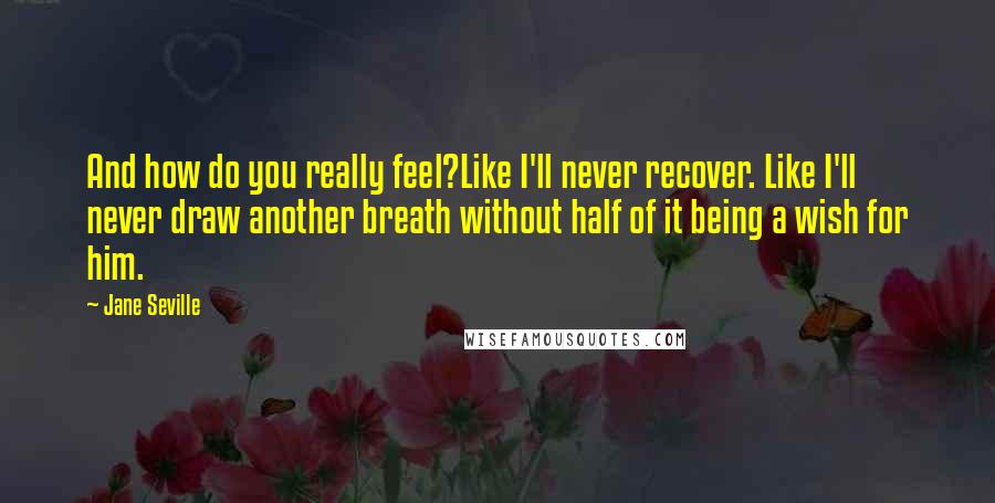Jane Seville Quotes: And how do you really feel?Like I'll never recover. Like I'll never draw another breath without half of it being a wish for him.
