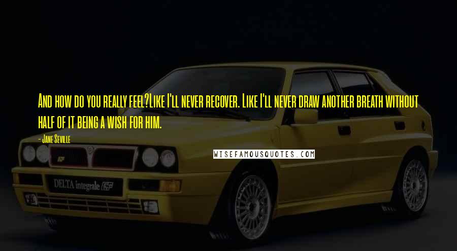 Jane Seville Quotes: And how do you really feel?Like I'll never recover. Like I'll never draw another breath without half of it being a wish for him.