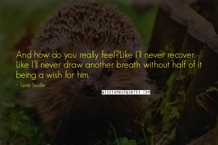 Jane Seville Quotes: And how do you really feel?Like I'll never recover. Like I'll never draw another breath without half of it being a wish for him.
