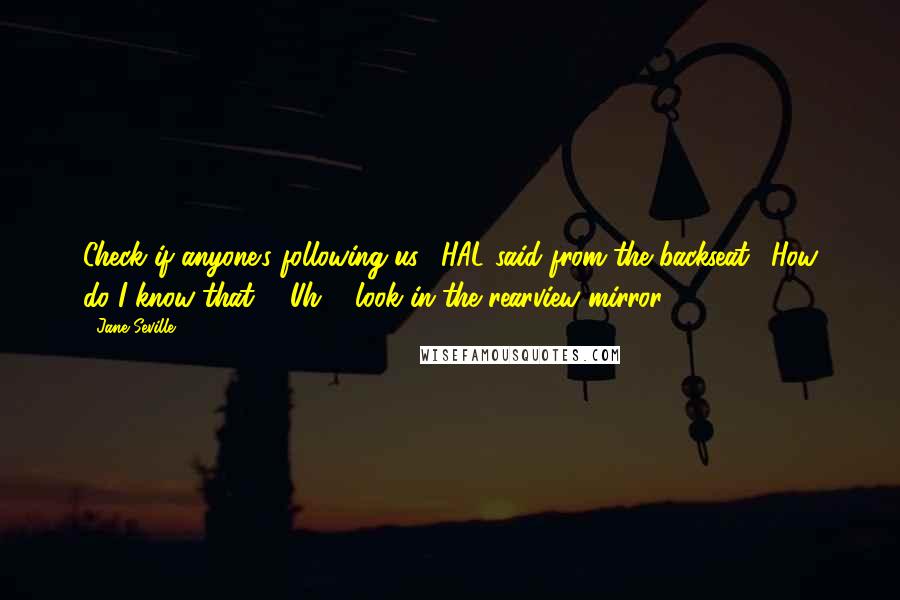 Jane Seville Quotes: Check if anyone's following us," HAL said from the backseat. "How do I know that?" "Uh ... look in the rearview mirror.