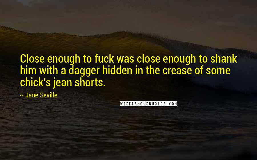 Jane Seville Quotes: Close enough to fuck was close enough to shank him with a dagger hidden in the crease of some chick's jean shorts.