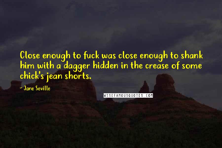 Jane Seville Quotes: Close enough to fuck was close enough to shank him with a dagger hidden in the crease of some chick's jean shorts.