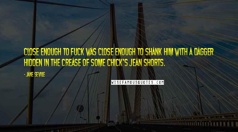 Jane Seville Quotes: Close enough to fuck was close enough to shank him with a dagger hidden in the crease of some chick's jean shorts.