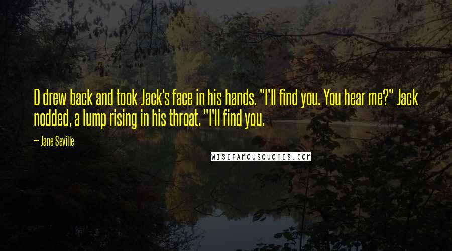 Jane Seville Quotes: D drew back and took Jack's face in his hands. "I'll find you. You hear me?" Jack nodded, a lump rising in his throat. "I'll find you.