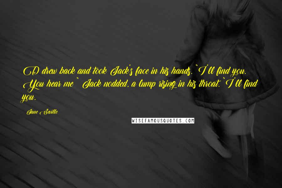 Jane Seville Quotes: D drew back and took Jack's face in his hands. "I'll find you. You hear me?" Jack nodded, a lump rising in his throat. "I'll find you.