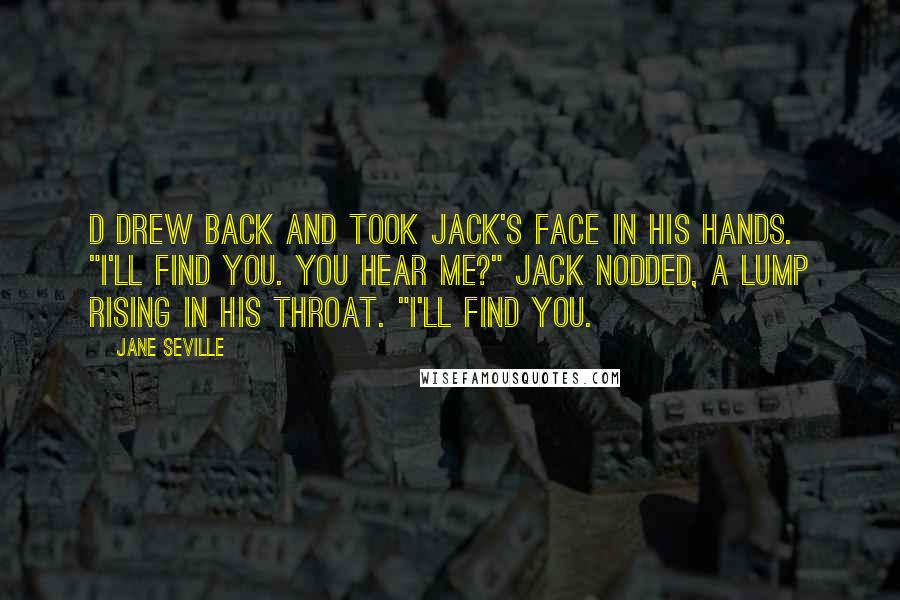 Jane Seville Quotes: D drew back and took Jack's face in his hands. "I'll find you. You hear me?" Jack nodded, a lump rising in his throat. "I'll find you.