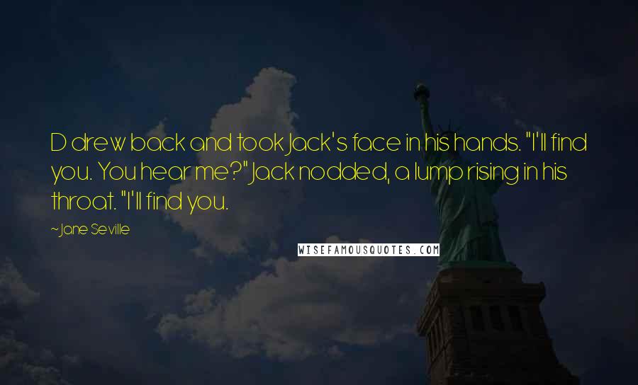 Jane Seville Quotes: D drew back and took Jack's face in his hands. "I'll find you. You hear me?" Jack nodded, a lump rising in his throat. "I'll find you.