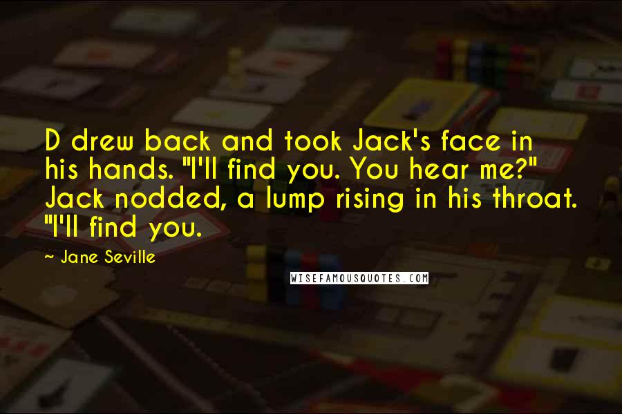 Jane Seville Quotes: D drew back and took Jack's face in his hands. "I'll find you. You hear me?" Jack nodded, a lump rising in his throat. "I'll find you.