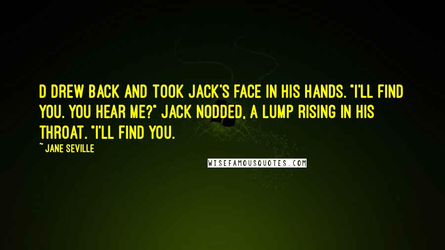 Jane Seville Quotes: D drew back and took Jack's face in his hands. "I'll find you. You hear me?" Jack nodded, a lump rising in his throat. "I'll find you.