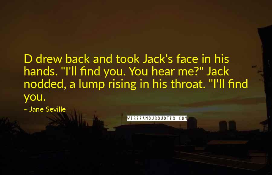 Jane Seville Quotes: D drew back and took Jack's face in his hands. "I'll find you. You hear me?" Jack nodded, a lump rising in his throat. "I'll find you.