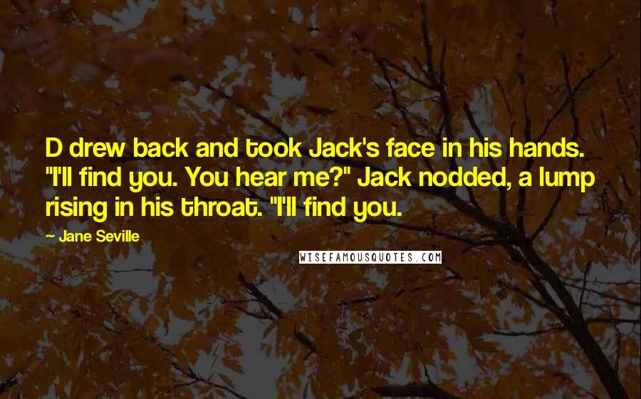 Jane Seville Quotes: D drew back and took Jack's face in his hands. "I'll find you. You hear me?" Jack nodded, a lump rising in his throat. "I'll find you.