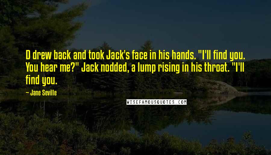 Jane Seville Quotes: D drew back and took Jack's face in his hands. "I'll find you. You hear me?" Jack nodded, a lump rising in his throat. "I'll find you.