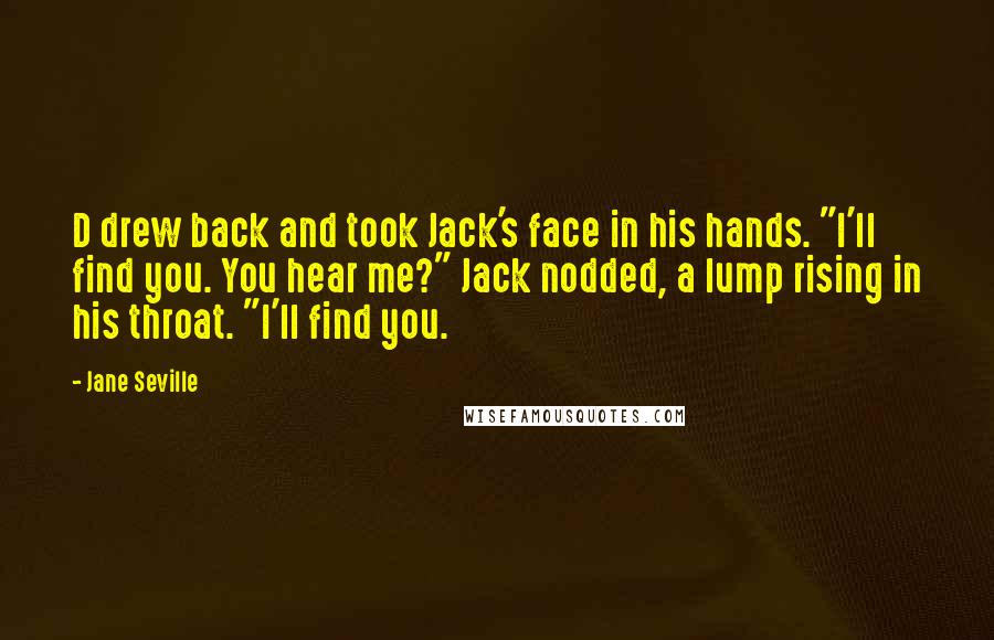 Jane Seville Quotes: D drew back and took Jack's face in his hands. "I'll find you. You hear me?" Jack nodded, a lump rising in his throat. "I'll find you.