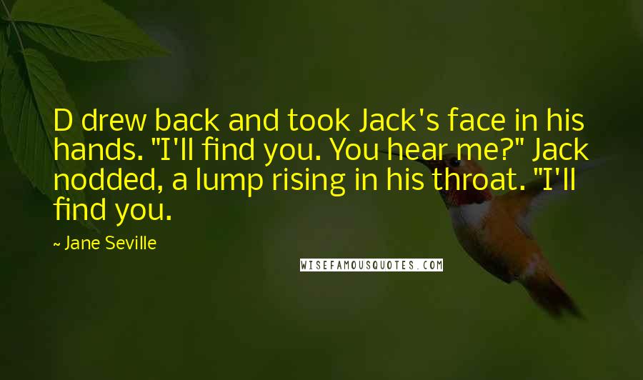 Jane Seville Quotes: D drew back and took Jack's face in his hands. "I'll find you. You hear me?" Jack nodded, a lump rising in his throat. "I'll find you.