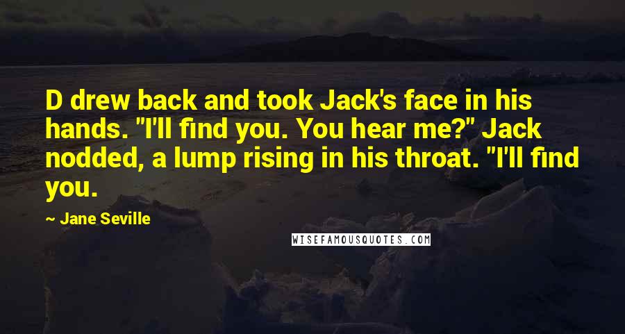 Jane Seville Quotes: D drew back and took Jack's face in his hands. "I'll find you. You hear me?" Jack nodded, a lump rising in his throat. "I'll find you.