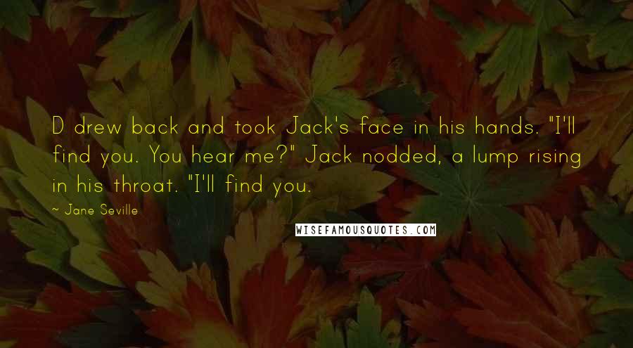 Jane Seville Quotes: D drew back and took Jack's face in his hands. "I'll find you. You hear me?" Jack nodded, a lump rising in his throat. "I'll find you.