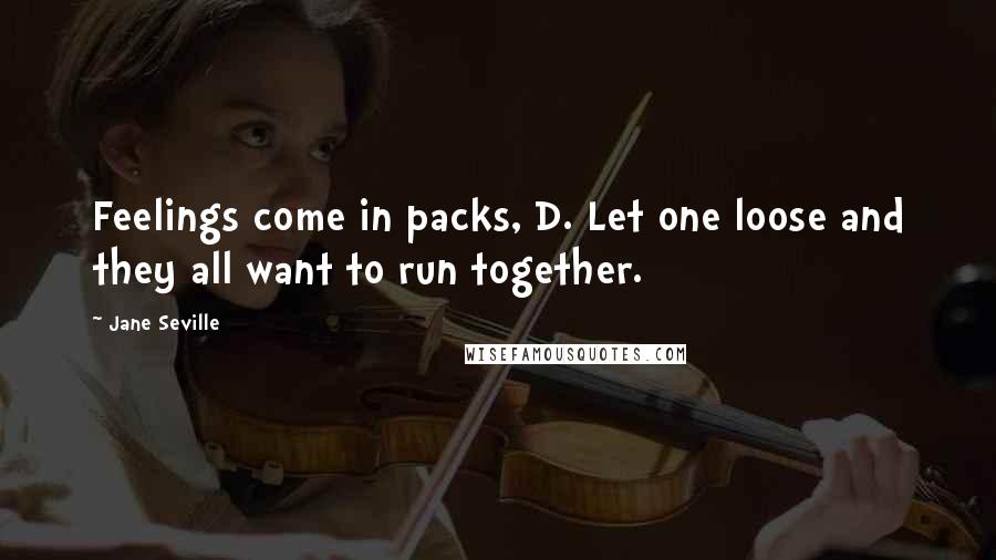 Jane Seville Quotes: Feelings come in packs, D. Let one loose and they all want to run together.