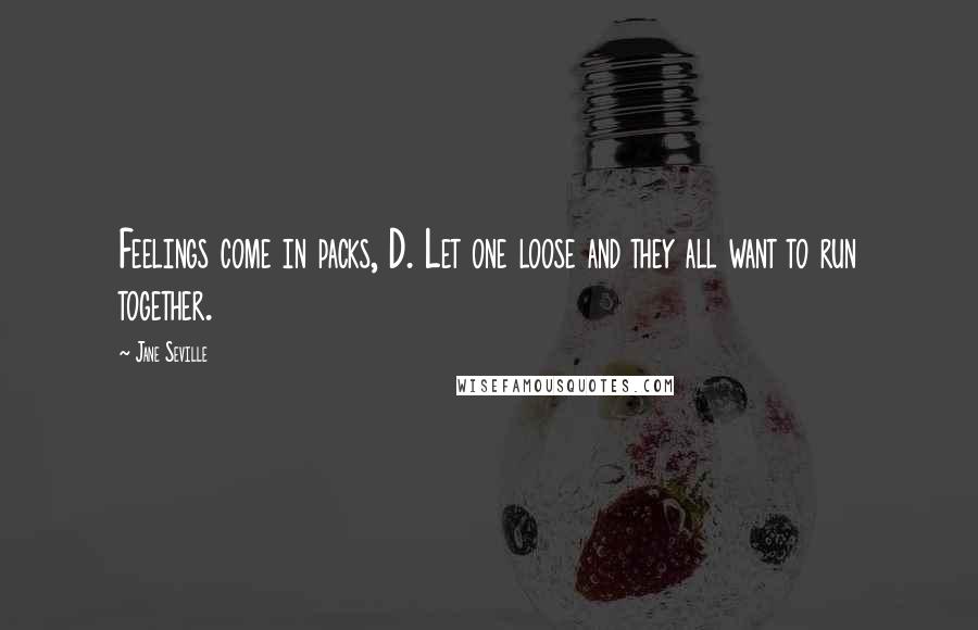 Jane Seville Quotes: Feelings come in packs, D. Let one loose and they all want to run together.