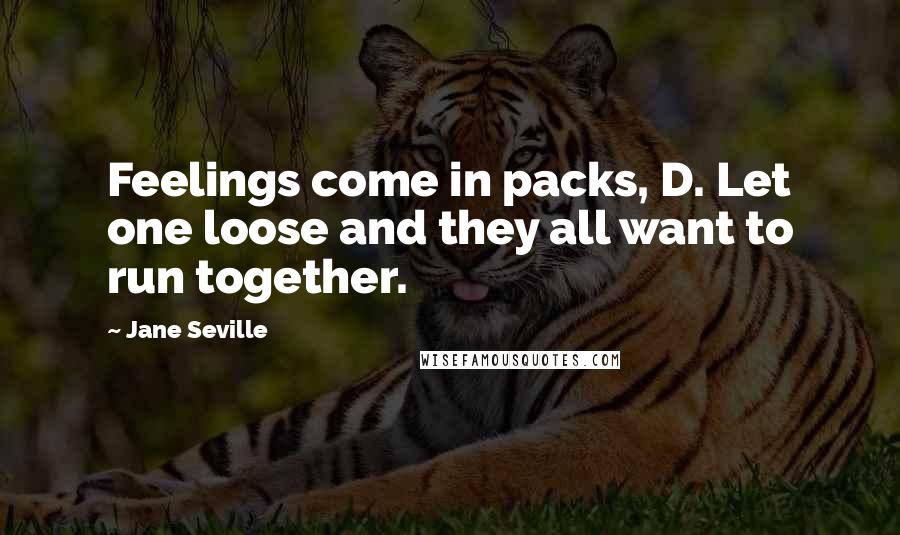 Jane Seville Quotes: Feelings come in packs, D. Let one loose and they all want to run together.