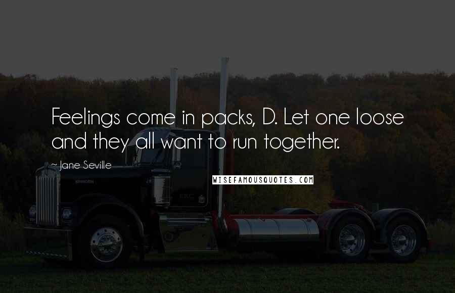 Jane Seville Quotes: Feelings come in packs, D. Let one loose and they all want to run together.