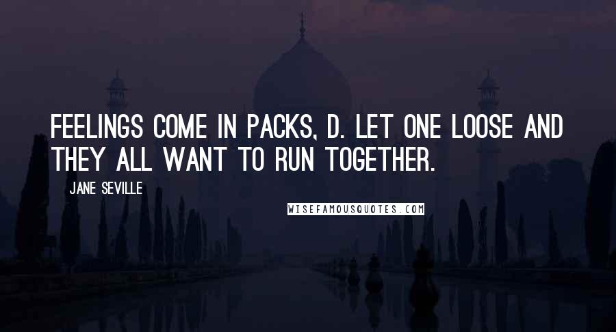 Jane Seville Quotes: Feelings come in packs, D. Let one loose and they all want to run together.