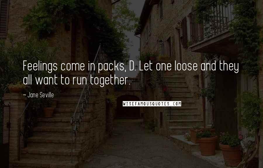 Jane Seville Quotes: Feelings come in packs, D. Let one loose and they all want to run together.