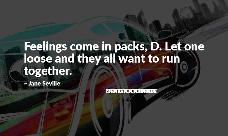 Jane Seville Quotes: Feelings come in packs, D. Let one loose and they all want to run together.